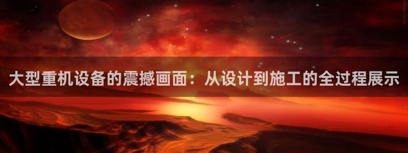 顺盈娱乐28是什么：大型重机设备的震撼画面：从设计到施工的全