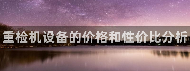 顺盈娱乐认究7276O：重检机设备的价格和性价比分析