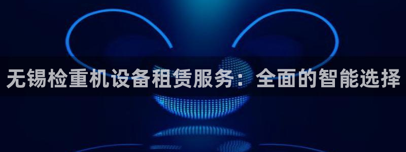 顺盈娱乐彩票怎么样啊：无锡检重机设备租赁服务：全面的智能选择