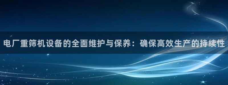 盈顺棋牌娱乐室地址：电厂重筛机设备的全面维护与保养：确保高效