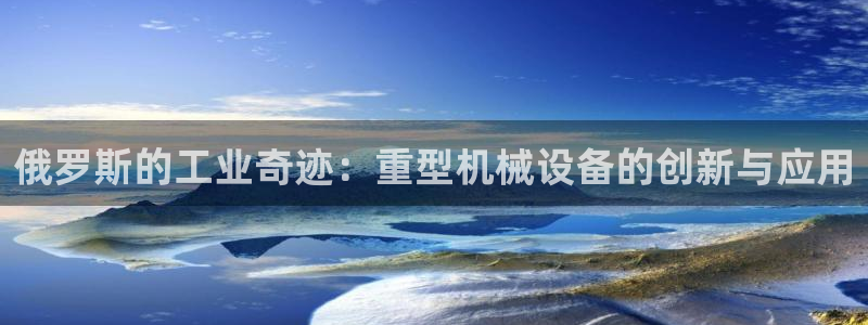 顺盈娱乐平台注册条件：俄罗斯的工业奇迹：重型机械设备的创新与