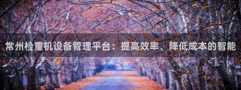 顺盈广场娱乐会所电话：常州检重机设备管理平台：提高效率、降低