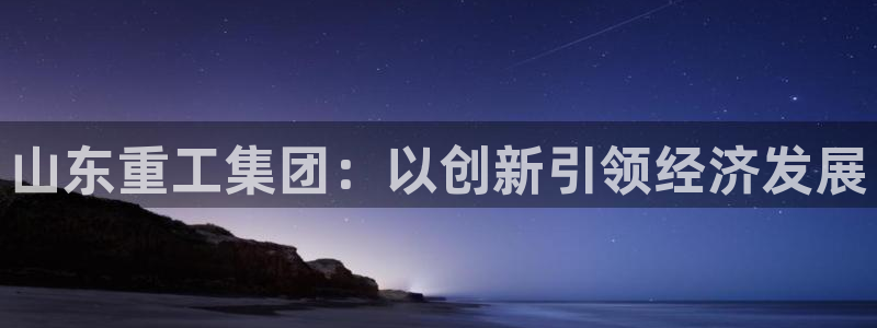 顺盈娱乐平台注册：山东重工集团：以创新引领经济发展