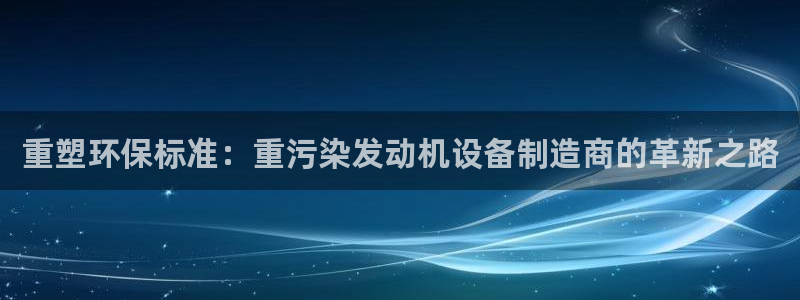 顺盈娱乐最高代理人：重塑环保标准：重污染发动机设备制造商的革
