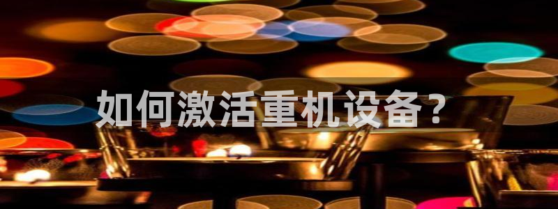 顺盈娱乐结究7276O：如何激活重机设备？