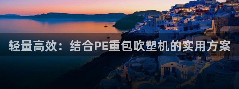 顺盈娱乐各究7276O：轻量高效：结合PE重包吹塑机的实用方