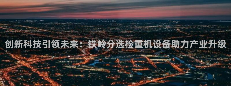 顺盈娱乐28是什么意思：创新科技引领未来：铁岭分选检重机设备