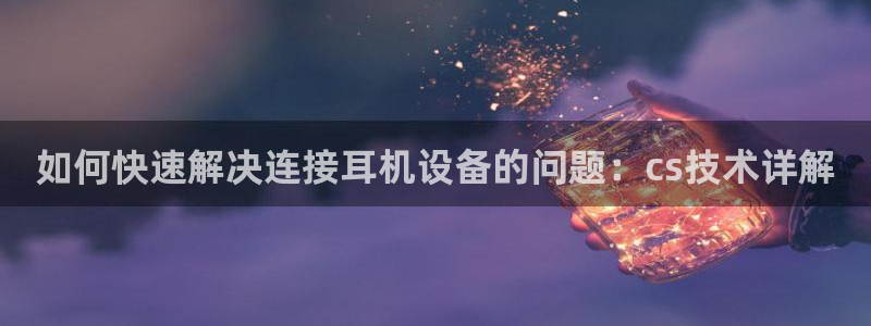 优盈娱乐耐顺63390：如何快速解决连接耳机设备的问题：cs