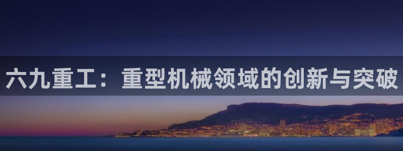 顺盈2娱乐游戏开发商：六九重工：重型机械领域的创新与突破