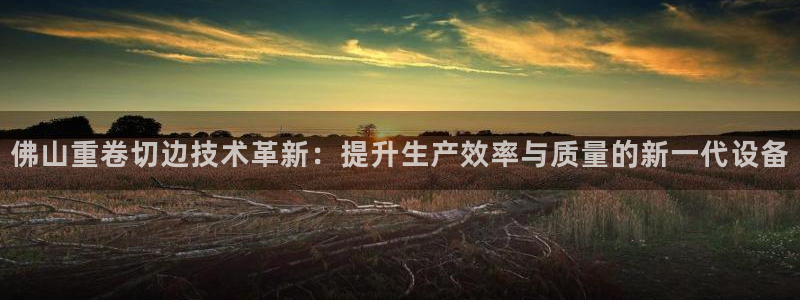 顺盈娱乐注册细7o777：佛山重卷切边技术革新：提升生产效率