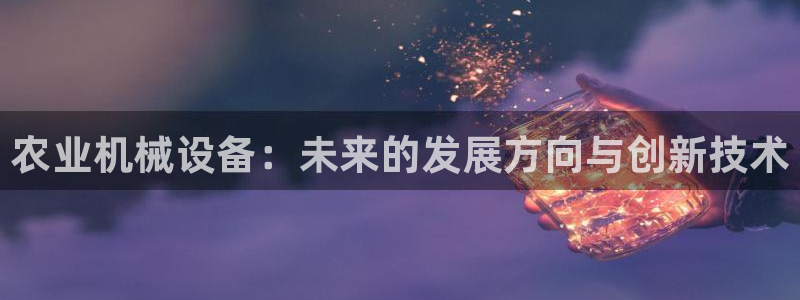 顺盈娱乐登录地址在哪：农业机械设备：未来的发展方向与创新技术