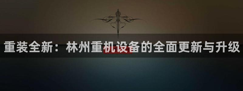 清远顺盈娱乐公司电话：重装全新：林州重机设备的全面更新与升级