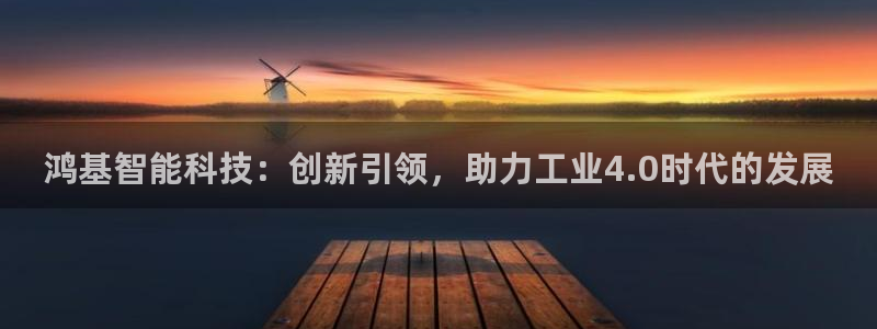 顺盈娱乐注册口究333OO：鸿基智能科技：创新引领，助力工业