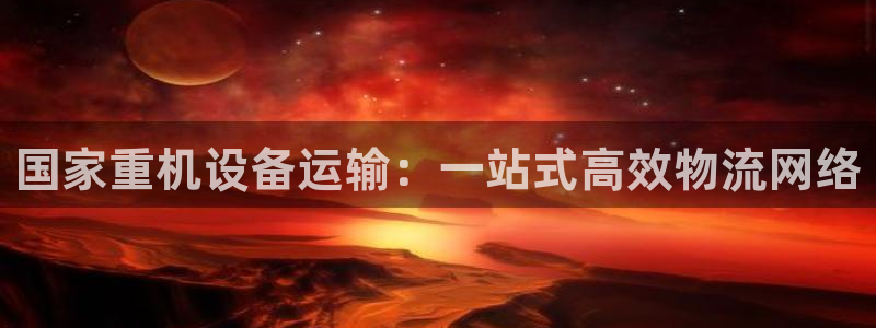 顺盈娱乐平台登录不了：国家重机设备运输：一站式高效物流网络