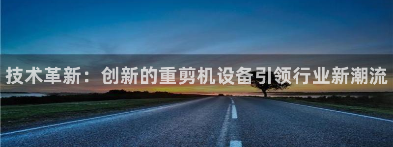 顺盈娱乐在线开户怎么样：技术革新：创新的重剪机设备引领行业新