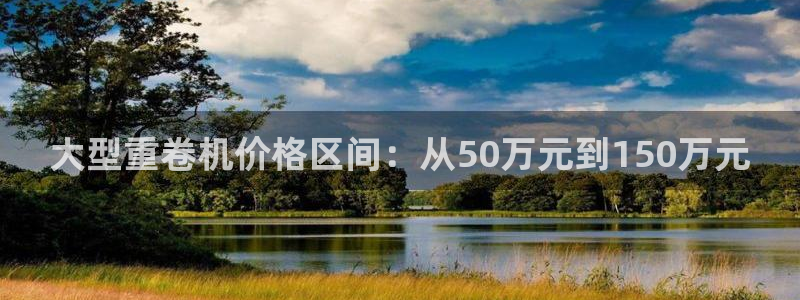 顺盈娱乐注册登录地址：大型重卷机价格区间：从50万元到150