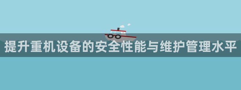顺盈娱乐指究7276O:提升重机设备的安全性能与维护管理水平