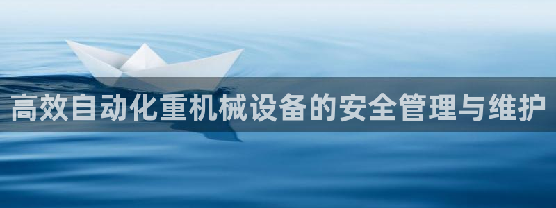 顺盈娱乐代理怎么样啊：高效自动化重机械设备的安全管理与维护