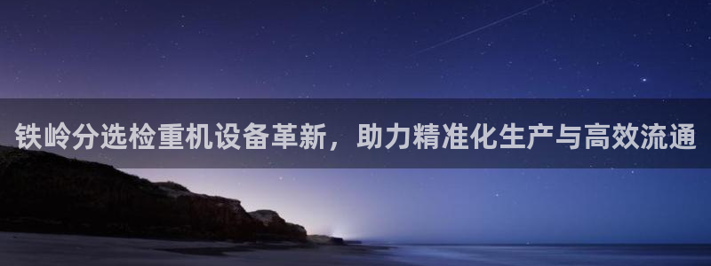 清远顺盈娱乐怎么样啊：铁岭分选检重机设备革新，助力精准化生产