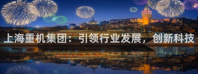 顺盈娱乐姜333OO：上海重机集团：引领行业发展，创新科技