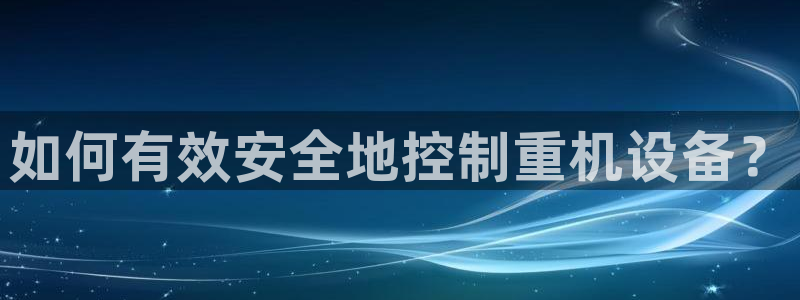 顺盈娱乐平台最新活动：如何有效安全地控制重机设备？