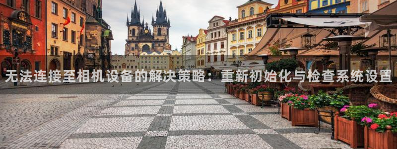 顺盈娱乐注册平台是什么：无法连接至相机设备的解决策略：重新初