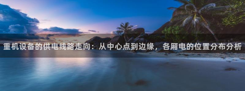 顺盈娱乐保究7276O：重机设备的供电线路走向：从中心点到边